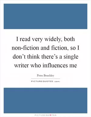 I read very widely, both non-fiction and fiction, so I don’t think there’s a single writer who influences me Picture Quote #1