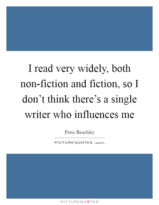 I read very widely, both non-fiction and fiction, so I don't think there's a single writer who influences me Picture Quote #1