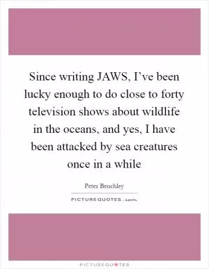 Since writing JAWS, I’ve been lucky enough to do close to forty television shows about wildlife in the oceans, and yes, I have been attacked by sea creatures once in a while Picture Quote #1