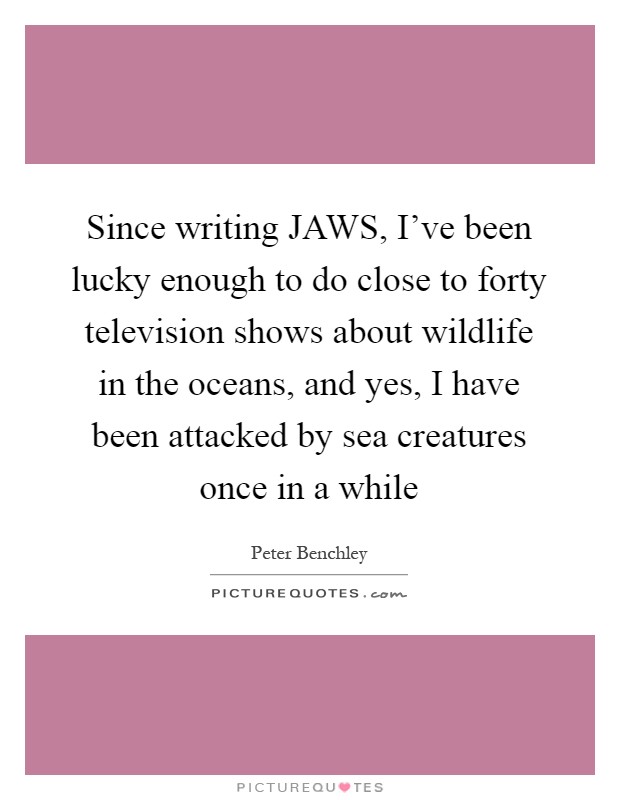 Since writing JAWS, I've been lucky enough to do close to forty television shows about wildlife in the oceans, and yes, I have been attacked by sea creatures once in a while Picture Quote #1