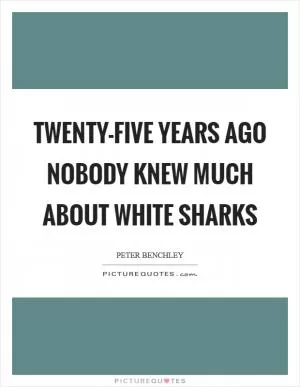 Twenty-five years ago nobody knew much about white sharks Picture Quote #1