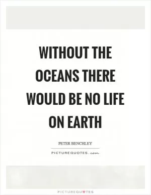 Without the oceans there would be no life on Earth Picture Quote #1
