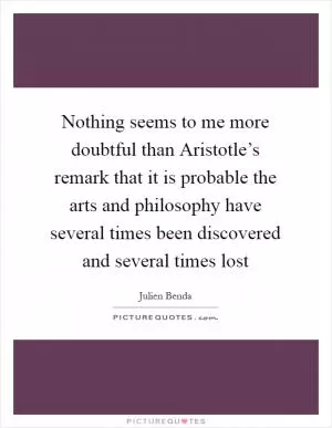 Nothing seems to me more doubtful than Aristotle’s remark that it is probable the arts and philosophy have several times been discovered and several times lost Picture Quote #1