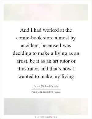And I had worked at the comic-book store almost by accident, because I was deciding to make a living as an artist, be it as an art tutor or illustrator, and that’s how I wanted to make my living Picture Quote #1