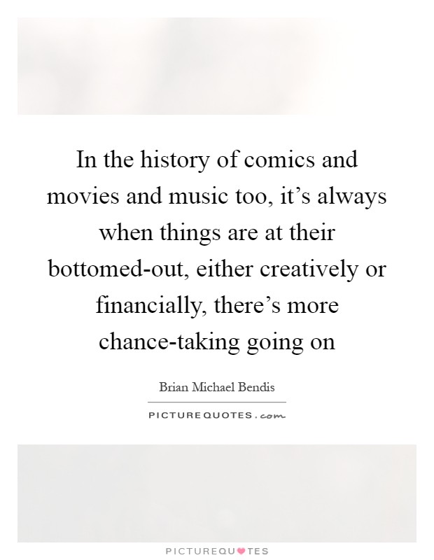 In the history of comics and movies and music too, it's always when things are at their bottomed-out, either creatively or financially, there's more chance-taking going on Picture Quote #1