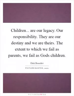 Children... are our legacy. Our responsibility. They are our destiny and we are theirs. The extent to which we fail as parents, we fail as Gods children Picture Quote #1