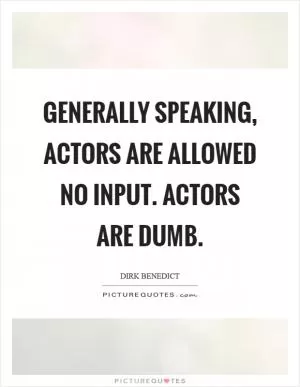 Generally speaking, actors are allowed NO input. Actors are dumb Picture Quote #1