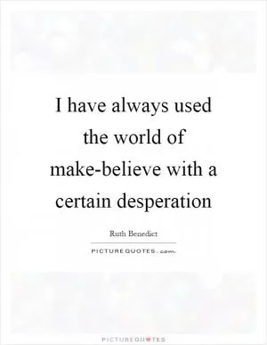 I have always used the world of make-believe with a certain desperation Picture Quote #1