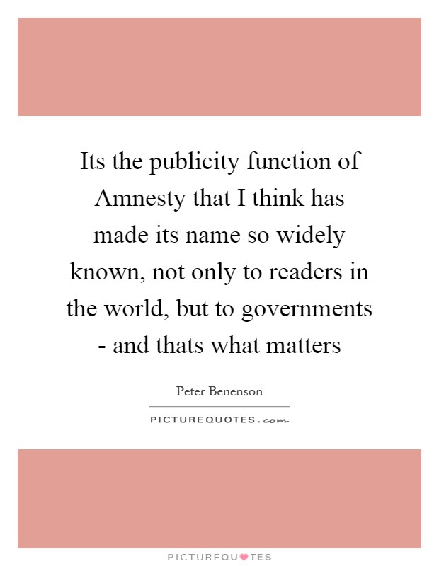 Its the publicity function of Amnesty that I think has made its name so widely known, not only to readers in the world, but to governments - and thats what matters Picture Quote #1