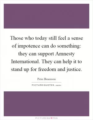 Those who today still feel a sense of impotence can do something: they can support Amnesty International. They can help it to stand up for freedom and justice Picture Quote #1