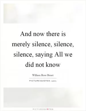 And now there is merely silence, silence, silence, saying All we did not know Picture Quote #1