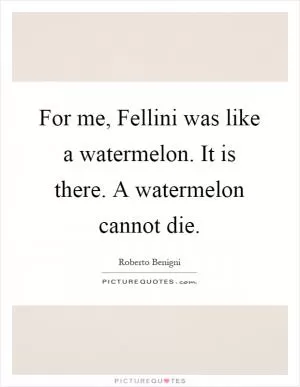 For me, Fellini was like a watermelon. It is there. A watermelon cannot die Picture Quote #1