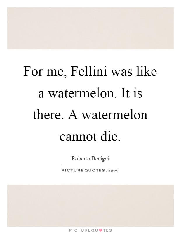 For me, Fellini was like a watermelon. It is there. A watermelon cannot die Picture Quote #1