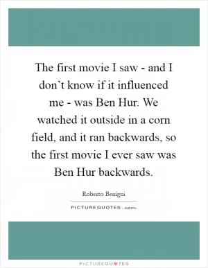 The first movie I saw - and I don’t know if it influenced me - was Ben Hur. We watched it outside in a corn field, and it ran backwards, so the first movie I ever saw was Ben Hur backwards Picture Quote #1