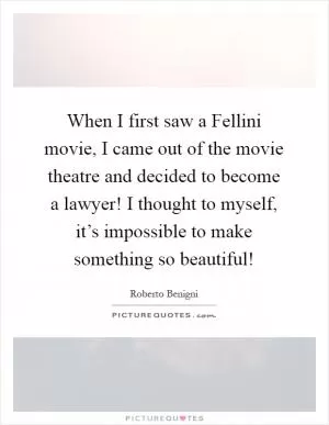 When I first saw a Fellini movie, I came out of the movie theatre and decided to become a lawyer! I thought to myself, it’s impossible to make something so beautiful! Picture Quote #1