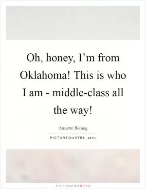 Oh, honey, I’m from Oklahoma! This is who I am - middle-class all the way! Picture Quote #1