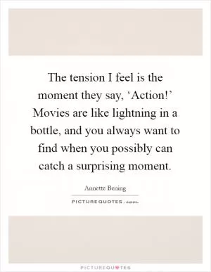 The tension I feel is the moment they say, ‘Action!’ Movies are like lightning in a bottle, and you always want to find when you possibly can catch a surprising moment Picture Quote #1