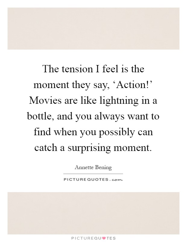 The tension I feel is the moment they say, ‘Action!' Movies are like lightning in a bottle, and you always want to find when you possibly can catch a surprising moment Picture Quote #1