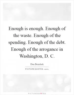 Enough is enough. Enough of the waste. Enough of the spending. Enough of the debt. Enough of the arrogance in Washington, D. C Picture Quote #1