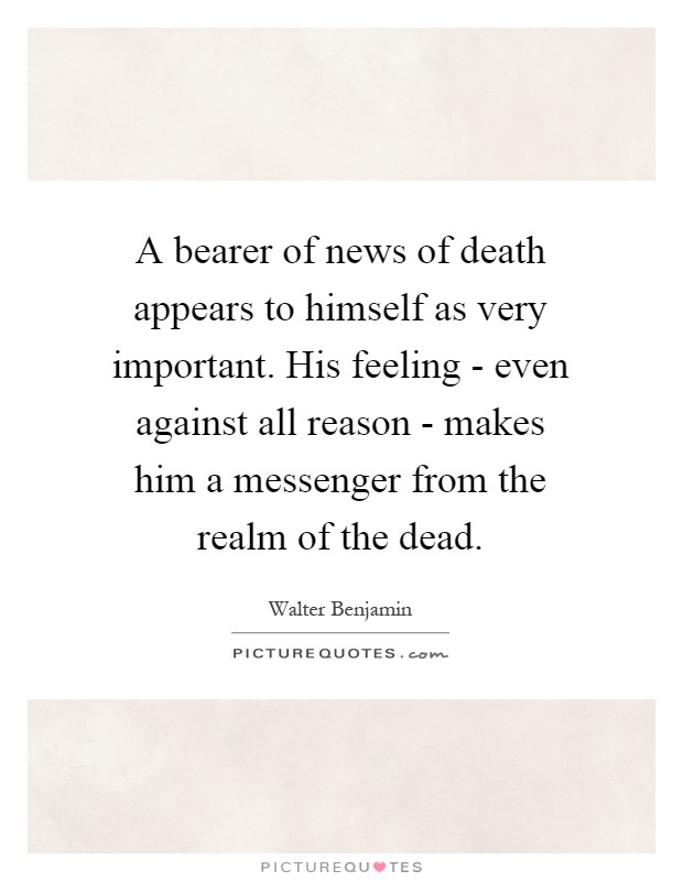 A bearer of news of death appears to himself as very important. His feeling - even against all reason - makes him a messenger from the realm of the dead Picture Quote #1