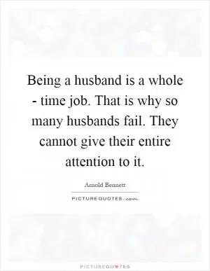 Being a husband is a whole - time job. That is why so many husbands fail. They cannot give their entire attention to it Picture Quote #1