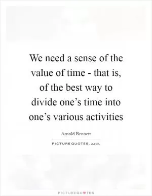 We need a sense of the value of time - that is, of the best way to divide one’s time into one’s various activities Picture Quote #1