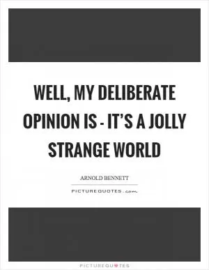 Well, my deliberate opinion is - it’s a jolly strange world Picture Quote #1