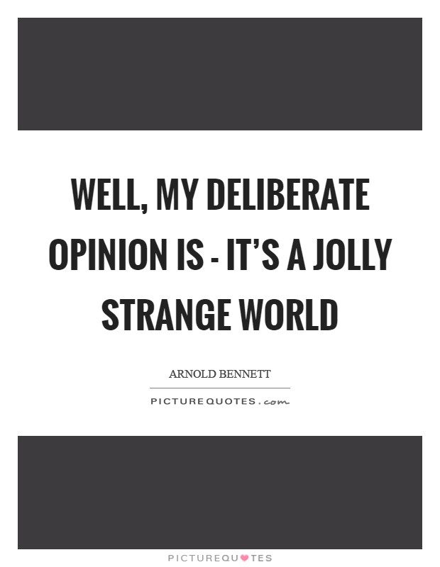 Well, my deliberate opinion is - it's a jolly strange world Picture Quote #1