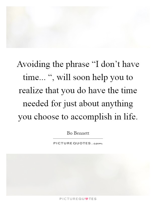 Avoiding the phrase “I don't have time... “, will soon help you to realize that you do have the time needed for just about anything you choose to accomplish in life Picture Quote #1