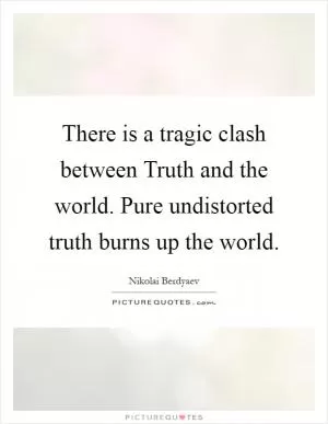 There is a tragic clash between Truth and the world. Pure undistorted truth burns up the world Picture Quote #1
