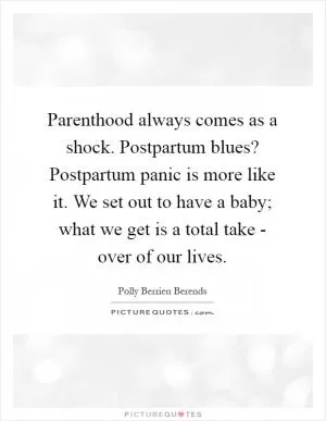 Parenthood always comes as a shock. Postpartum blues? Postpartum panic is more like it. We set out to have a baby; what we get is a total take - over of our lives Picture Quote #1