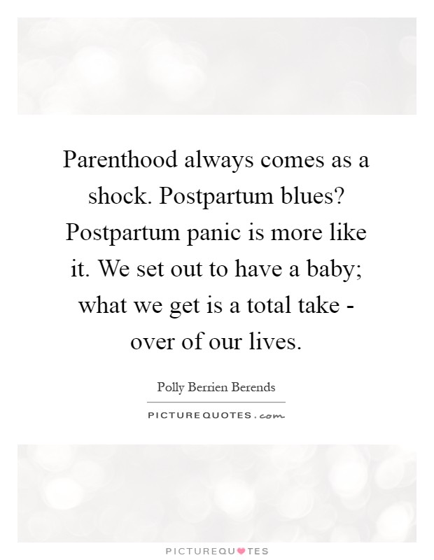 Parenthood always comes as a shock. Postpartum blues? Postpartum panic is more like it. We set out to have a baby; what we get is a total take - over of our lives Picture Quote #1
