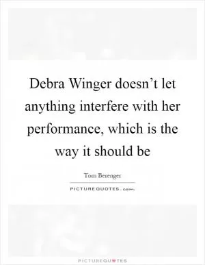 Debra Winger doesn’t let anything interfere with her performance, which is the way it should be Picture Quote #1