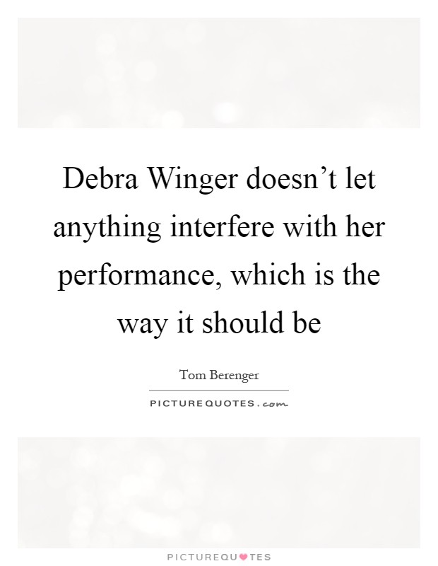 Debra Winger doesn't let anything interfere with her performance, which is the way it should be Picture Quote #1