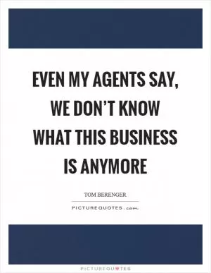 Even my agents say, We don’t know what this business is anymore Picture Quote #1