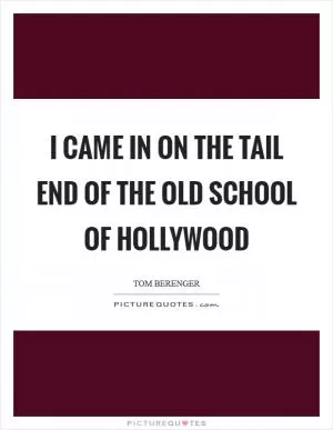 I came in on the tail end of the old school of Hollywood Picture Quote #1