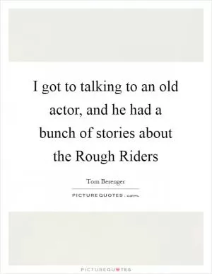 I got to talking to an old actor, and he had a bunch of stories about the Rough Riders Picture Quote #1