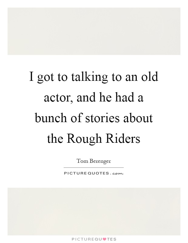 I got to talking to an old actor, and he had a bunch of stories about the Rough Riders Picture Quote #1