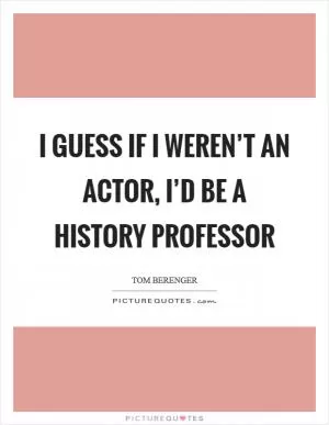 I guess if I weren’t an actor, I’d be a history professor Picture Quote #1