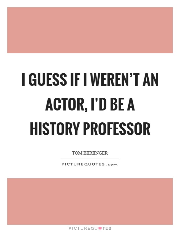 I guess if I weren't an actor, I'd be a history professor Picture Quote #1