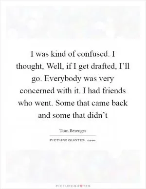 I was kind of confused. I thought, Well, if I get drafted, I’ll go. Everybody was very concerned with it. I had friends who went. Some that came back and some that didn’t Picture Quote #1