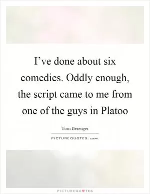 I’ve done about six comedies. Oddly enough, the script came to me from one of the guys in Platoo Picture Quote #1