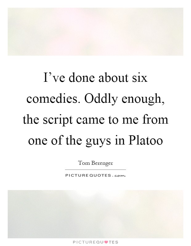 I've done about six comedies. Oddly enough, the script came to me from one of the guys in Platoo Picture Quote #1