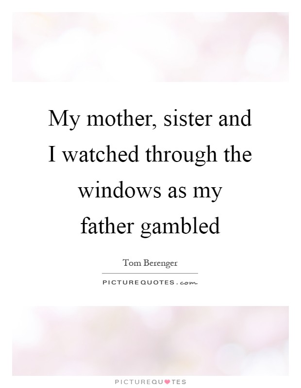 My mother, sister and I watched through the windows as my father gambled Picture Quote #1