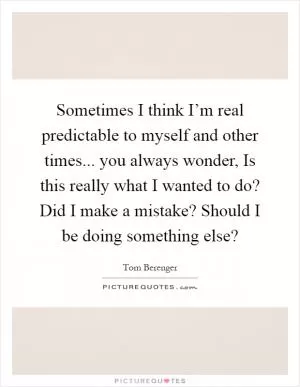 Sometimes I think I’m real predictable to myself and other times... you always wonder, Is this really what I wanted to do? Did I make a mistake? Should I be doing something else? Picture Quote #1