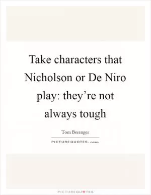 Take characters that Nicholson or De Niro play: they’re not always tough Picture Quote #1
