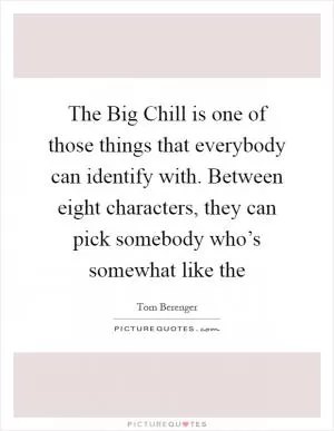 The Big Chill is one of those things that everybody can identify with. Between eight characters, they can pick somebody who’s somewhat like the Picture Quote #1