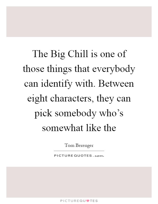 The Big Chill is one of those things that everybody can identify with. Between eight characters, they can pick somebody who's somewhat like the Picture Quote #1