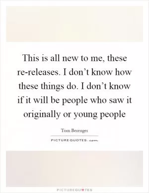 This is all new to me, these re-releases. I don’t know how these things do. I don’t know if it will be people who saw it originally or young people Picture Quote #1