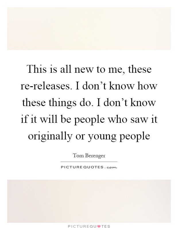This is all new to me, these re-releases. I don't know how these things do. I don't know if it will be people who saw it originally or young people Picture Quote #1